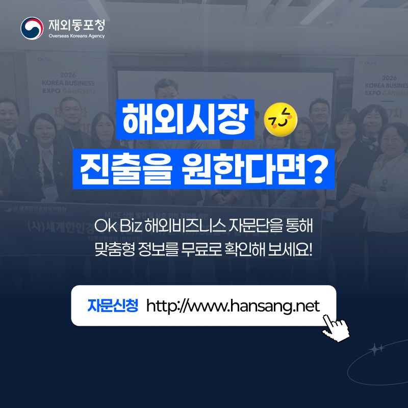 재외동포청 Overseas Koreans Agency 해외시장 진출을 원한다면? OK Biz 해외비즈니스 자문단을 통해 맞춤형 정보를 무료로 확인해보세요! 자문신청 http://www.hansang.net